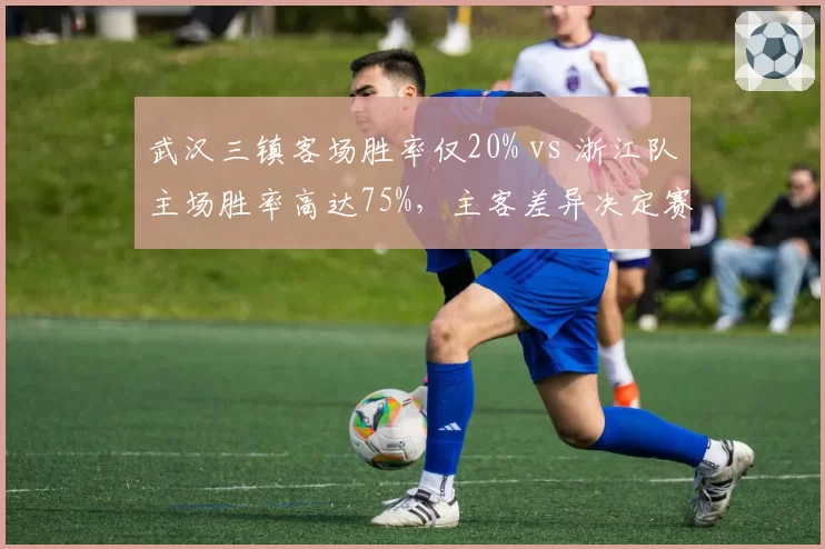 武汉三镇客场胜率仅20% vs 浙江队主场胜率高达75%，主客差异决定赛果