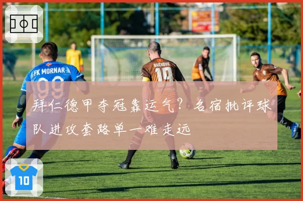 拜仁德甲夺冠靠运气?名宿批评球队进攻套路单一难走远