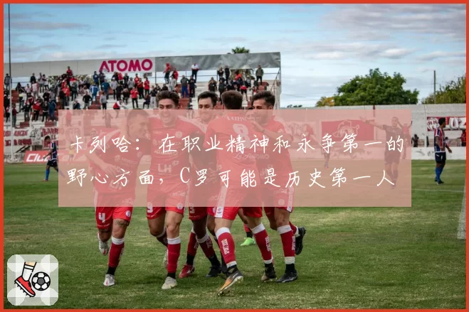 卡列哈：在职业精神和永争第一的野心方面，C罗可能是历史第一人